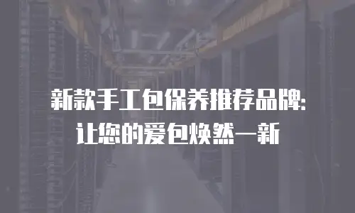 新款手工包保养推荐品牌：让您的爱包焕然一新