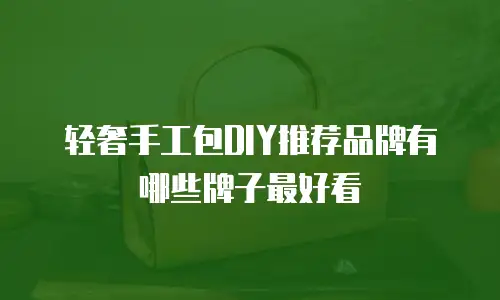 轻奢手工包DIY推荐品牌有哪些牌子最好看