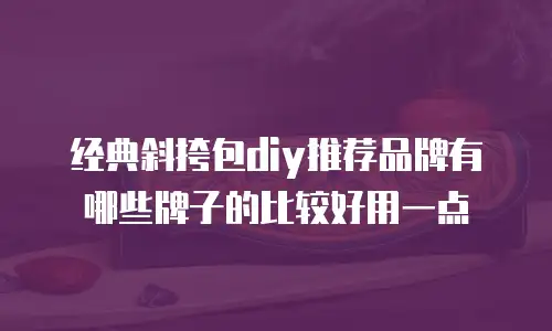 经典斜挎包diy推荐品牌有哪些牌子的比较好用一点