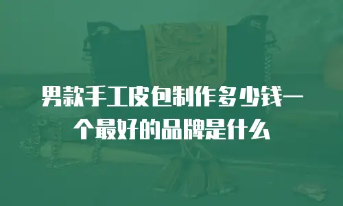 男款手工皮包制作多少钱一个最好的品牌是什么
