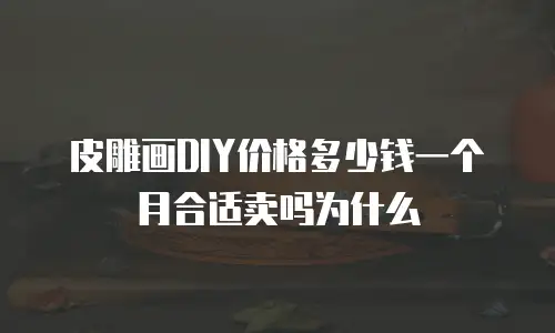 皮雕画DIY价格多少钱一个月合适卖吗为什么