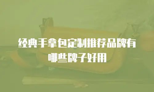 经典手拿包定制推荐品牌有哪些牌子好用