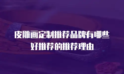 皮雕画定制推荐品牌有哪些好推荐的推荐理由