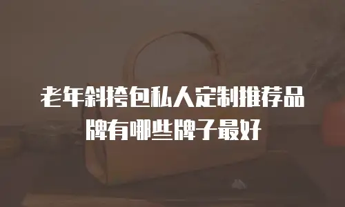 老年斜挎包私人定制推荐品牌有哪些牌子最好