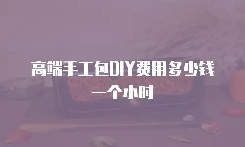 高端手工包DIY费用多少钱一个小时