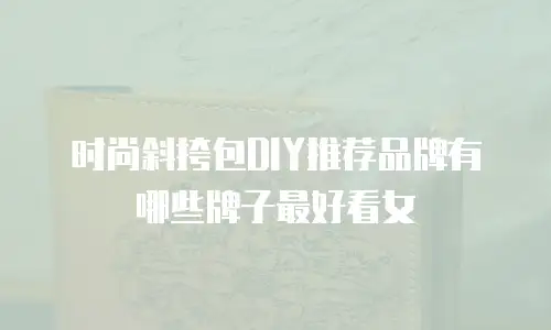 时尚斜挎包DIY推荐品牌有哪些牌子最好看女