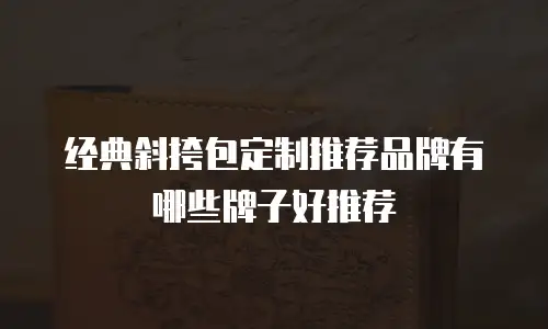 经典斜挎包定制推荐品牌有哪些牌子好推荐