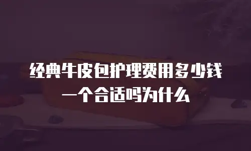 经典牛皮包护理费用多少钱一个合适吗为什么