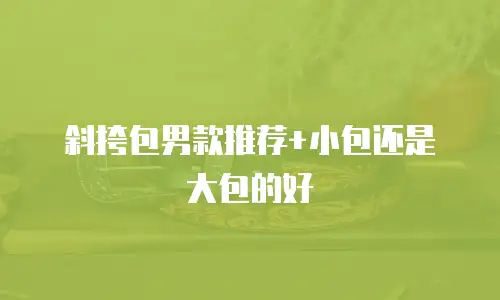 斜挎包男款推荐+小包还是大包的好