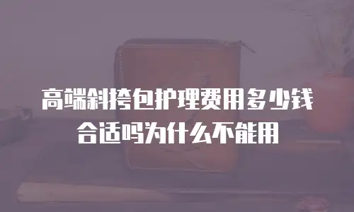 高端斜挎包护理费用多少钱合适吗为什么不能用