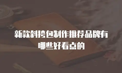 新款斜挎包制作推荐品牌有哪些好看点的