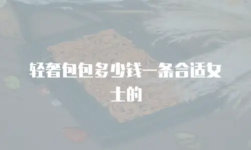 轻奢包包多少钱一条合适女士的