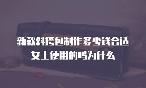 新款斜挎包制作多少钱合适女士使用的吗为什么