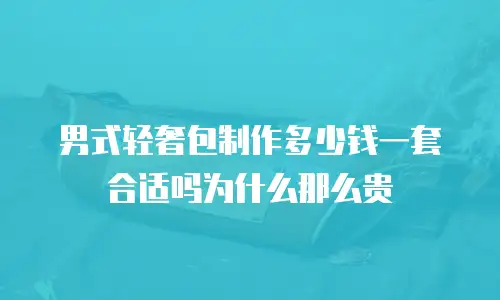 男式轻奢包制作多少钱一套合适吗为什么那么贵