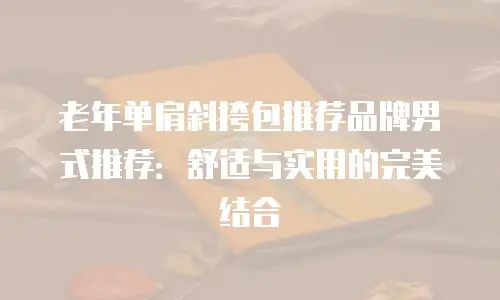 老年单肩斜挎包推荐品牌男式推荐：舒适与实用的完美结合