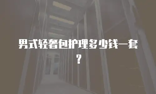 男式轻奢包护理多少钱一套？