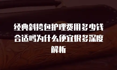 经典斜挎包护理费用多少钱合适吗为什么便宜很多深度解析