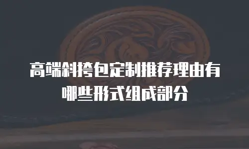 高端斜挎包定制推荐理由有哪些形式组成部分