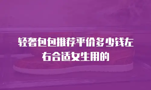 轻奢包包推荐平价多少钱左右合适女生用的