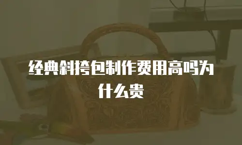 经典斜挎包制作费用高吗为什么贵