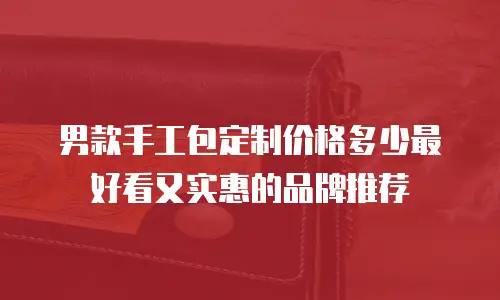 男款手工包定制价格多少最好看又实惠的品牌推荐