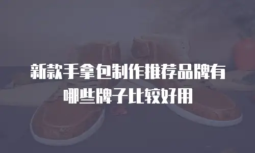 新款手拿包制作推荐品牌有哪些牌子比较好用