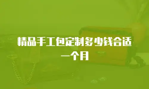 精品手工包定制多少钱合适一个月