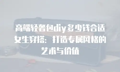 高端轻奢包diy多少钱合适女生穿搭：打造专属风格的艺术与价值