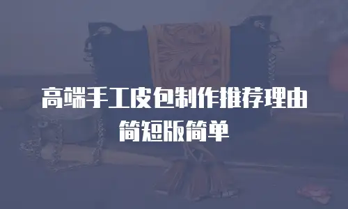 高端手工皮包制作推荐理由简短版简单