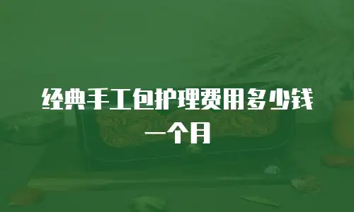 经典手工包护理费用多少钱一个月