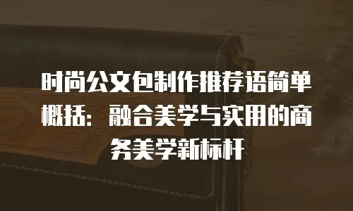 时尚公文包制作推荐语简单概括：融合美学与实用的商务美学新标杆