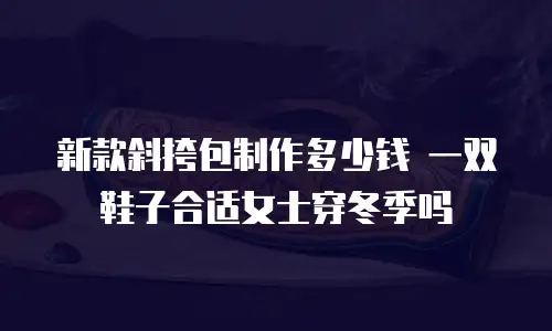 新款斜挎包制作多少钱 一双鞋子合适女士穿冬季吗