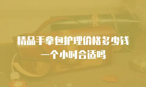 精品手拿包护理价格多少钱一个小时合适吗