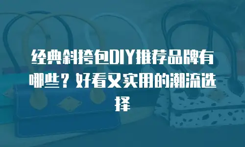 经典斜挎包DIY推荐品牌有哪些？好看又实用的潮流选择