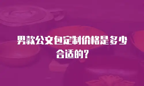 男款公文包定制价格是多少合适的？