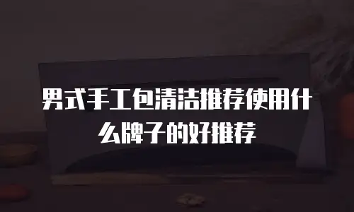 男式手工包清洁推荐使用什么牌子的好推荐