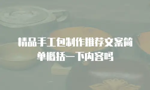 精品手工包制作推荐文案简单概括一下内容吗