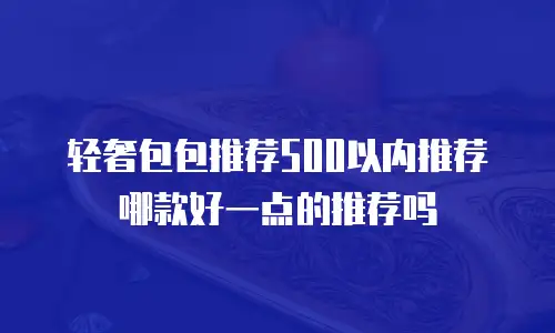 轻奢包包推荐500以内推荐哪款好一点的推荐吗