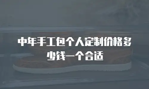 中年手工包个人定制价格多少钱一个合适