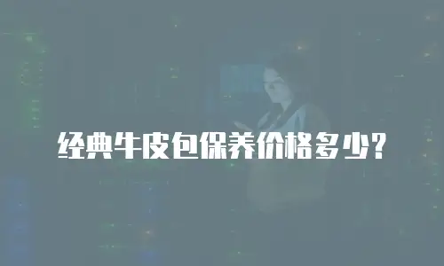 经典牛皮包保养价格多少？