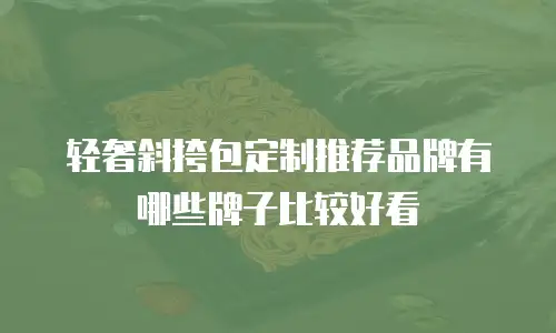 轻奢斜挎包定制推荐品牌有哪些牌子比较好看
