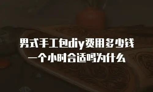 男式手工包diy费用多少钱一个小时合适吗为什么