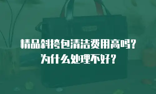 精品斜挎包清洁费用高吗？为什么处理不好？