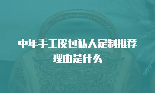 中年手工皮包私人定制推荐理由是什么