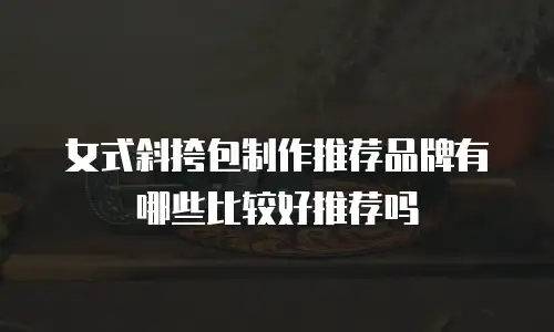 女式斜挎包制作推荐品牌有哪些比较好推荐吗