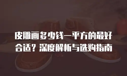 皮雕画多少钱一平方的最好合适？深度解析与选购指南