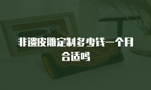 非遗皮雕定制多少钱一个月合适吗