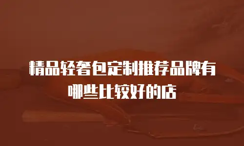 精品轻奢包定制推荐品牌有哪些比较好的店