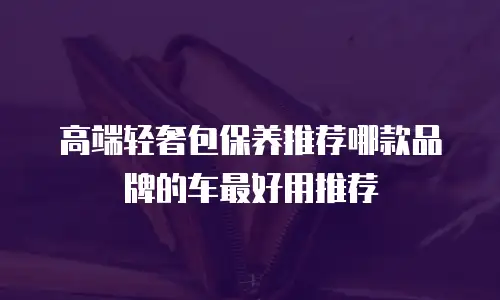高端轻奢包保养推荐哪款品牌的车最好用推荐