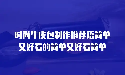 时尚牛皮包制作推荐语简单又好看的简单又好看简单